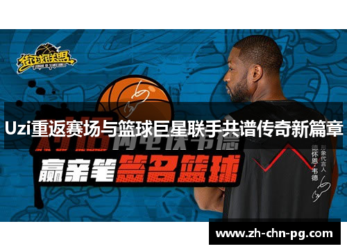 Uzi重返赛场与篮球巨星联手共谱传奇新篇章
