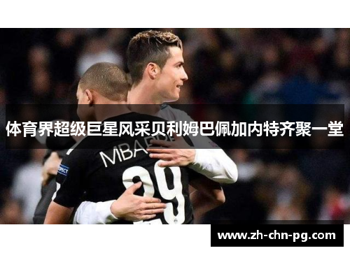 体育界超级巨星风采贝利姆巴佩加内特齐聚一堂