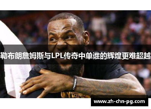 勒布朗詹姆斯与LPL传奇中单谁的辉煌更难超越