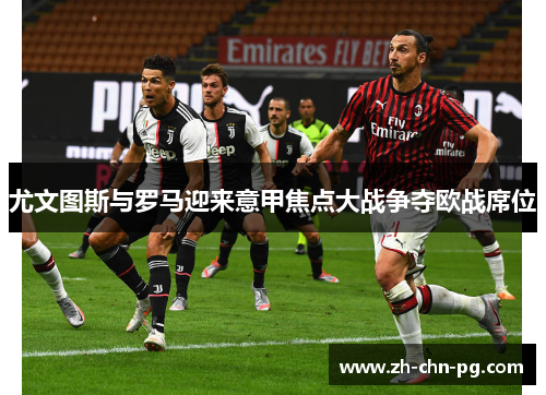 尤文图斯与罗马迎来意甲焦点大战争夺欧战席位